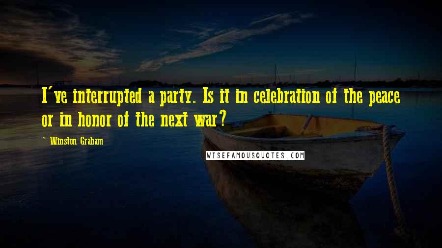 Winston Graham Quotes: I've interrupted a party. Is it in celebration of the peace or in honor of the next war?