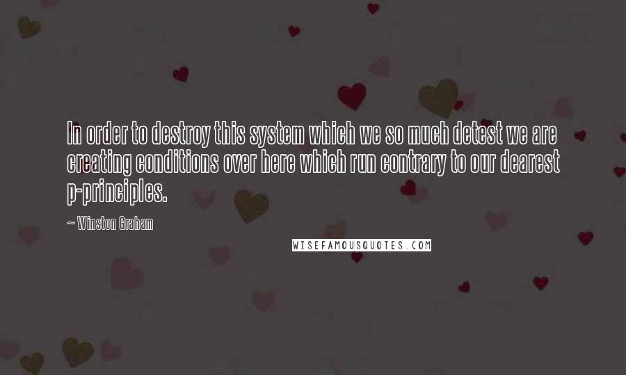 Winston Graham Quotes: In order to destroy this system which we so much detest we are creating conditions over here which run contrary to our dearest p-principles.