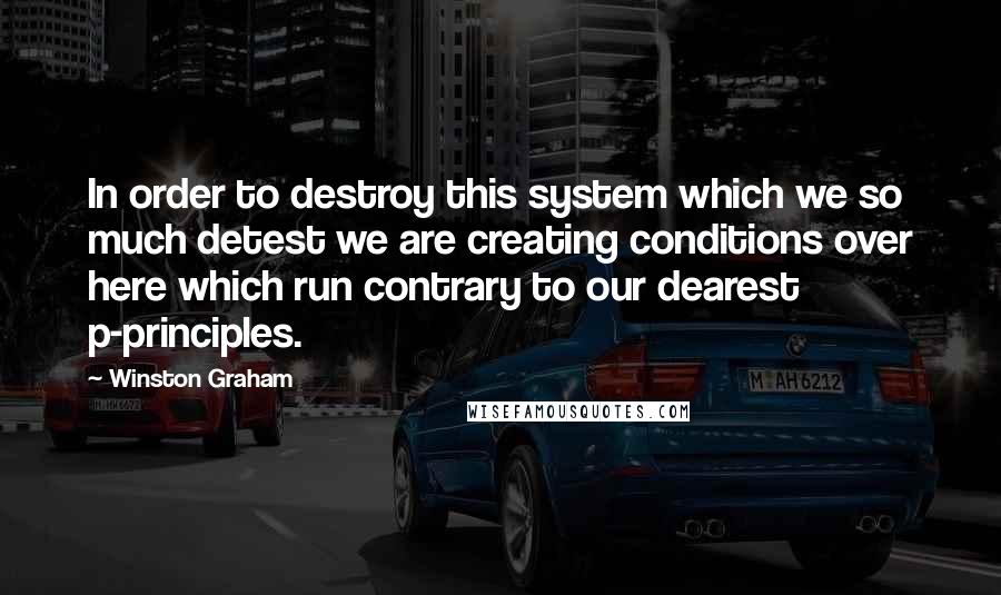 Winston Graham Quotes: In order to destroy this system which we so much detest we are creating conditions over here which run contrary to our dearest p-principles.