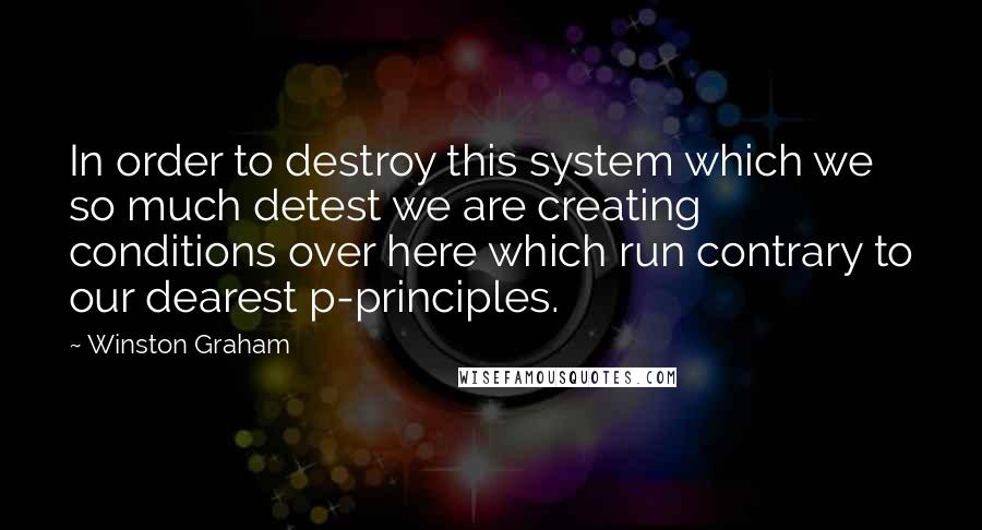 Winston Graham Quotes: In order to destroy this system which we so much detest we are creating conditions over here which run contrary to our dearest p-principles.