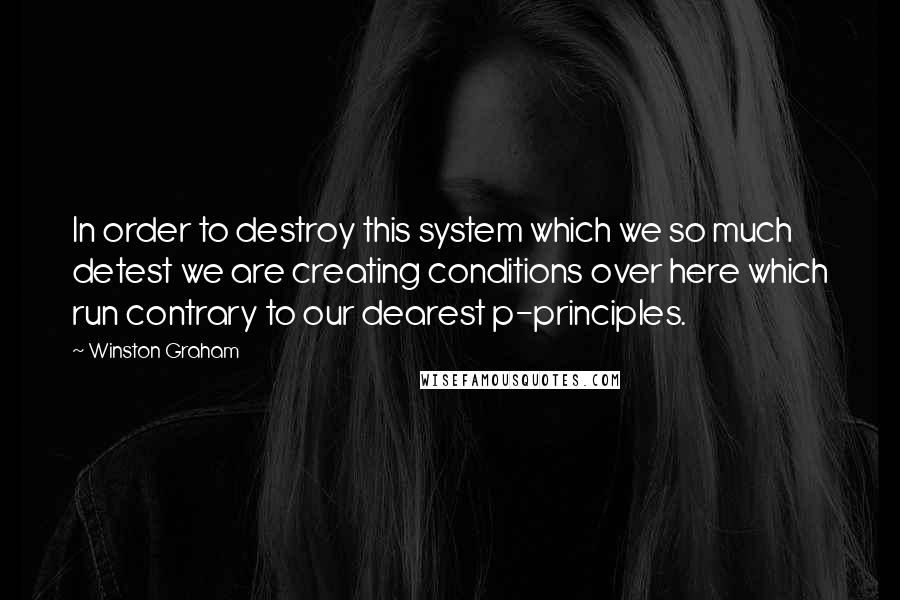 Winston Graham Quotes: In order to destroy this system which we so much detest we are creating conditions over here which run contrary to our dearest p-principles.