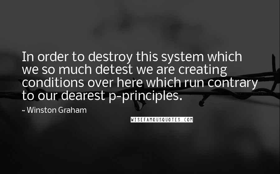 Winston Graham Quotes: In order to destroy this system which we so much detest we are creating conditions over here which run contrary to our dearest p-principles.