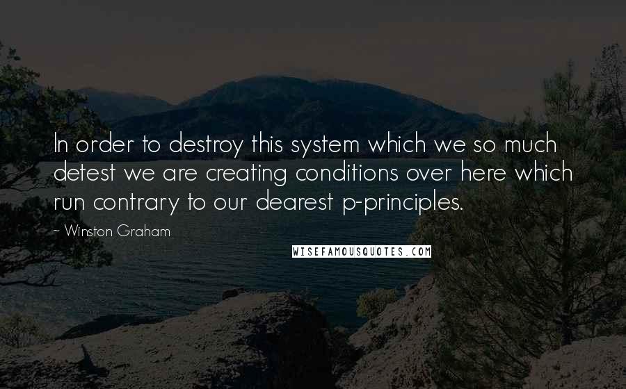 Winston Graham Quotes: In order to destroy this system which we so much detest we are creating conditions over here which run contrary to our dearest p-principles.