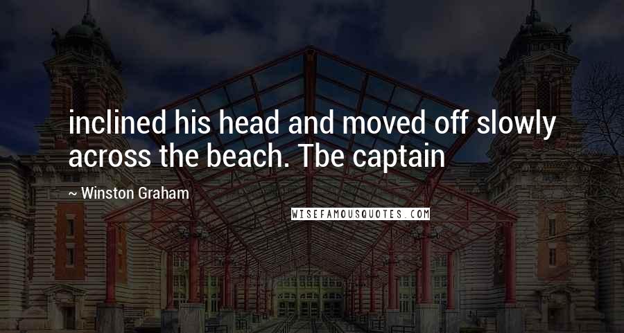 Winston Graham Quotes: inclined his head and moved off slowly across the beach. Tbe captain