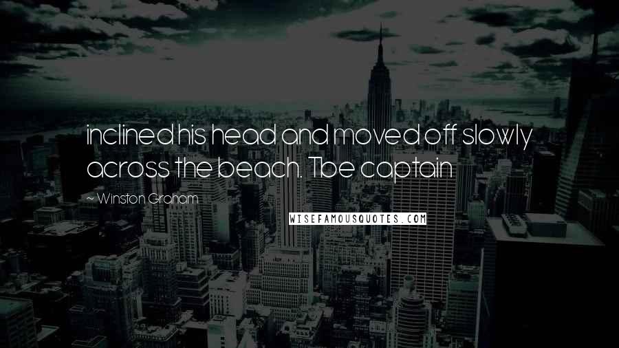 Winston Graham Quotes: inclined his head and moved off slowly across the beach. Tbe captain