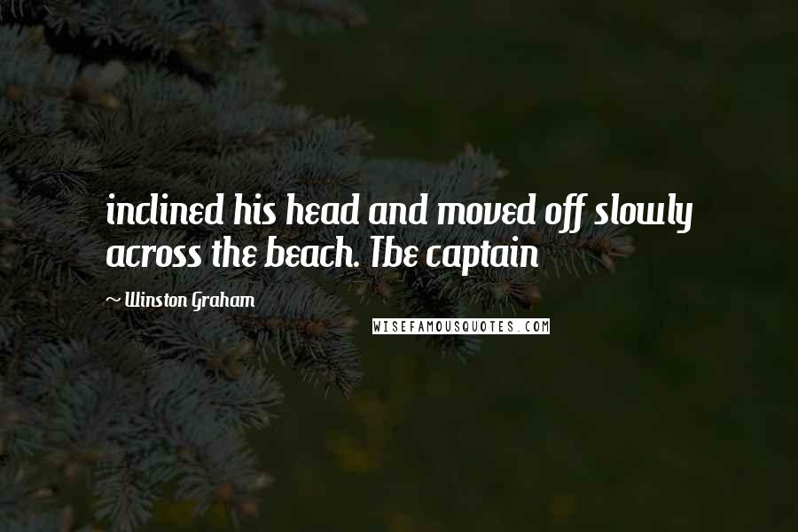 Winston Graham Quotes: inclined his head and moved off slowly across the beach. Tbe captain