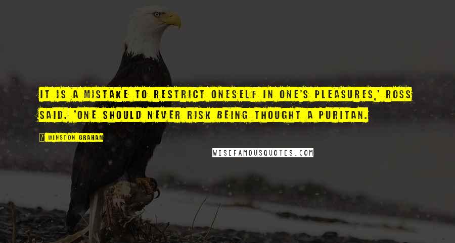 Winston Graham Quotes: It is a mistake to restrict oneself in one's pleasures,' Ross said. 'One should never risk being thought a Puritan.