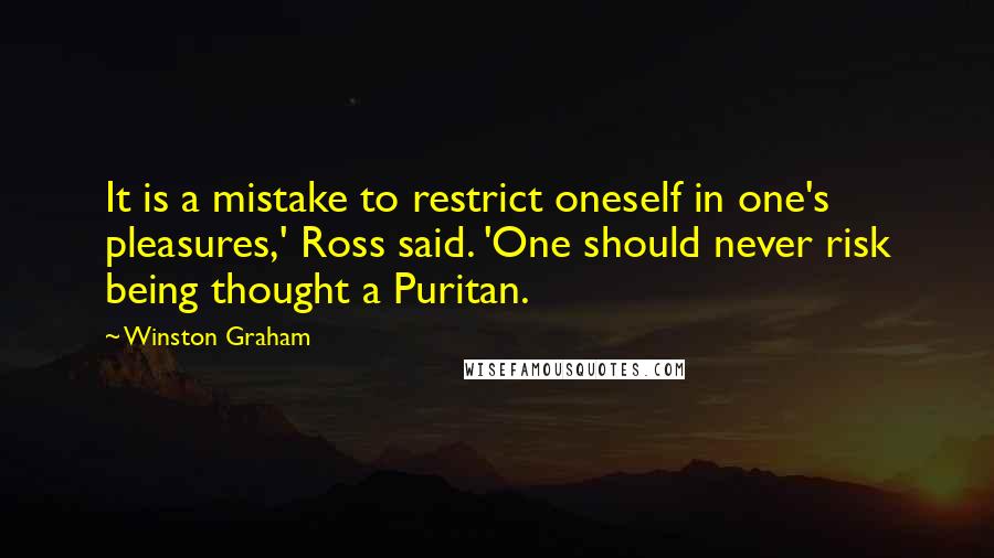 Winston Graham Quotes: It is a mistake to restrict oneself in one's pleasures,' Ross said. 'One should never risk being thought a Puritan.