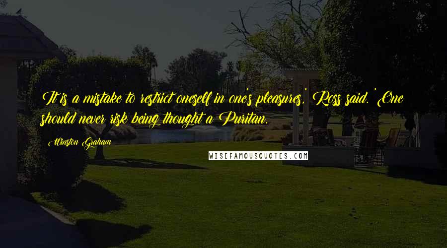 Winston Graham Quotes: It is a mistake to restrict oneself in one's pleasures,' Ross said. 'One should never risk being thought a Puritan.