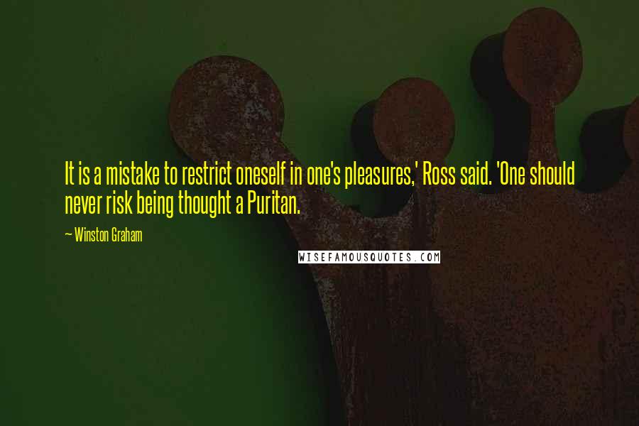 Winston Graham Quotes: It is a mistake to restrict oneself in one's pleasures,' Ross said. 'One should never risk being thought a Puritan.