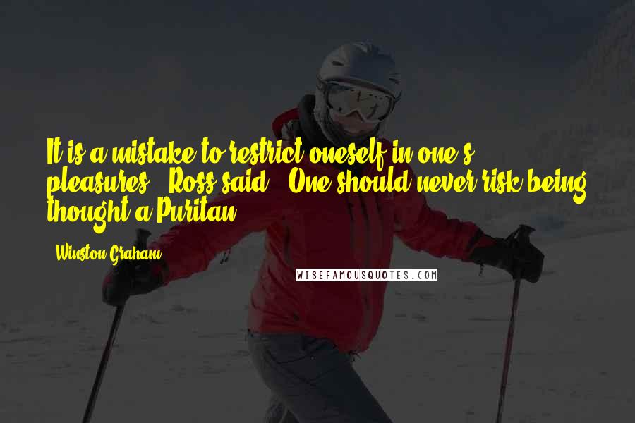 Winston Graham Quotes: It is a mistake to restrict oneself in one's pleasures,' Ross said. 'One should never risk being thought a Puritan.