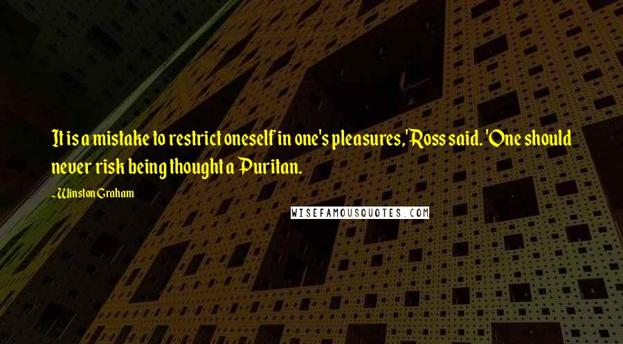 Winston Graham Quotes: It is a mistake to restrict oneself in one's pleasures,' Ross said. 'One should never risk being thought a Puritan.