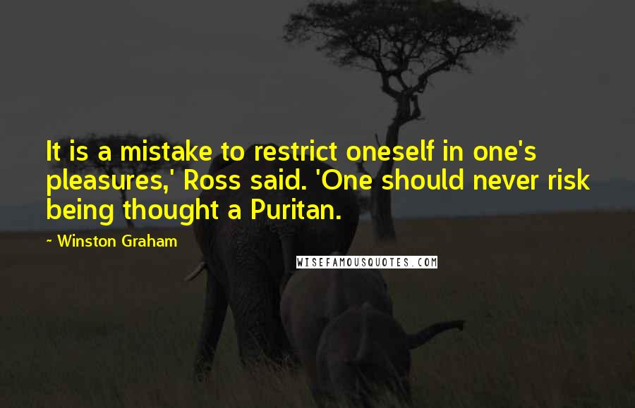 Winston Graham Quotes: It is a mistake to restrict oneself in one's pleasures,' Ross said. 'One should never risk being thought a Puritan.
