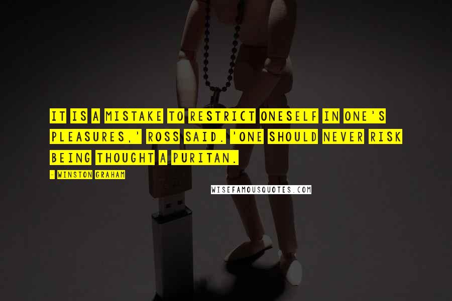 Winston Graham Quotes: It is a mistake to restrict oneself in one's pleasures,' Ross said. 'One should never risk being thought a Puritan.
