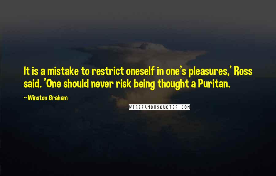 Winston Graham Quotes: It is a mistake to restrict oneself in one's pleasures,' Ross said. 'One should never risk being thought a Puritan.