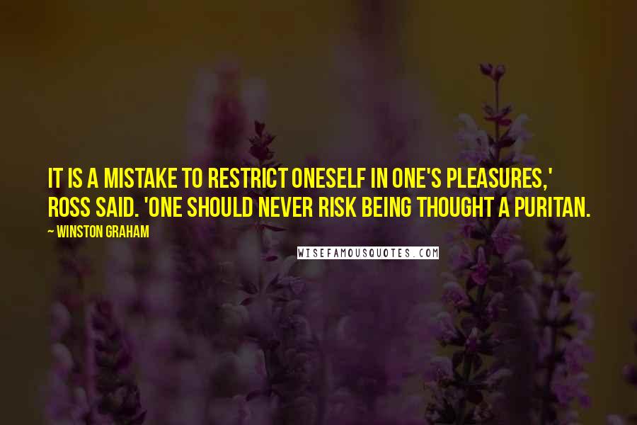 Winston Graham Quotes: It is a mistake to restrict oneself in one's pleasures,' Ross said. 'One should never risk being thought a Puritan.