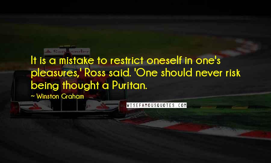 Winston Graham Quotes: It is a mistake to restrict oneself in one's pleasures,' Ross said. 'One should never risk being thought a Puritan.