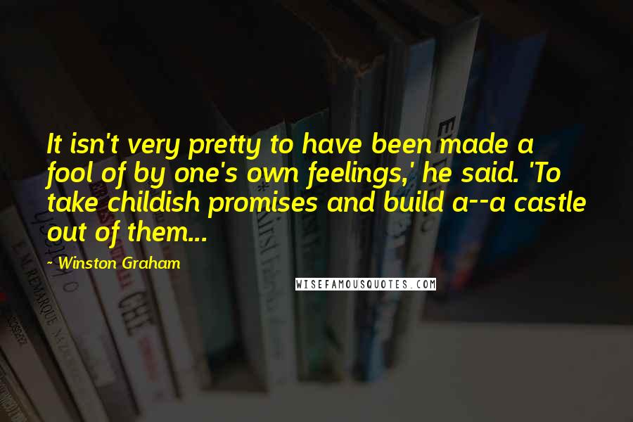 Winston Graham Quotes: It isn't very pretty to have been made a fool of by one's own feelings,' he said. 'To take childish promises and build a--a castle out of them...