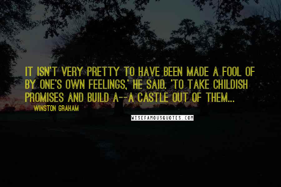 Winston Graham Quotes: It isn't very pretty to have been made a fool of by one's own feelings,' he said. 'To take childish promises and build a--a castle out of them...