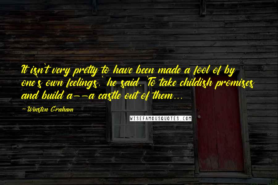 Winston Graham Quotes: It isn't very pretty to have been made a fool of by one's own feelings,' he said. 'To take childish promises and build a--a castle out of them...