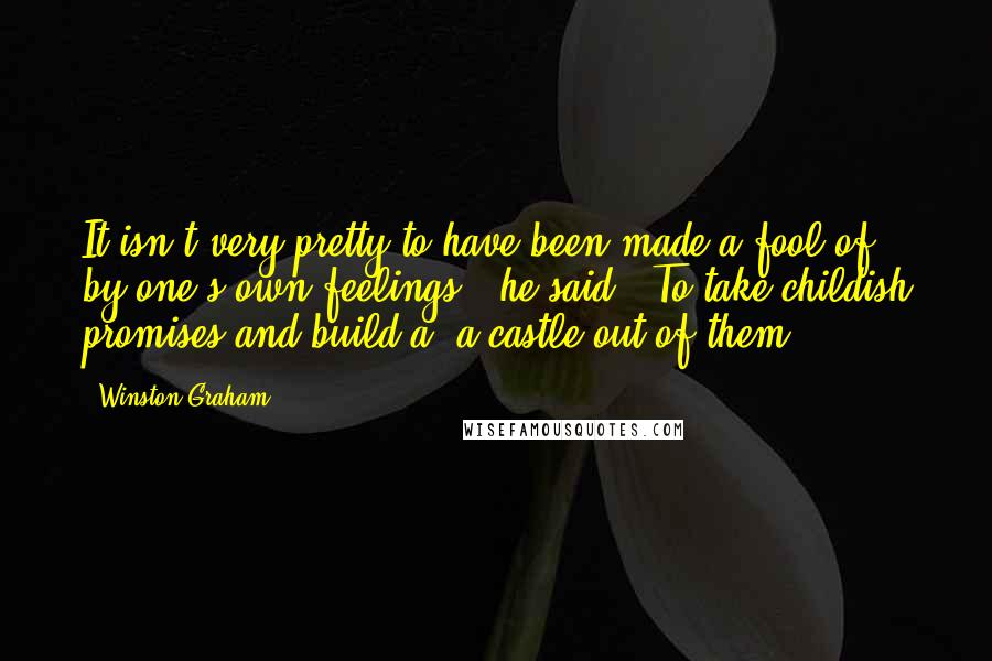 Winston Graham Quotes: It isn't very pretty to have been made a fool of by one's own feelings,' he said. 'To take childish promises and build a--a castle out of them...