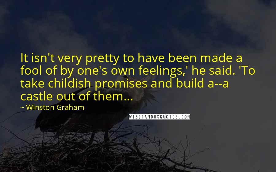 Winston Graham Quotes: It isn't very pretty to have been made a fool of by one's own feelings,' he said. 'To take childish promises and build a--a castle out of them...