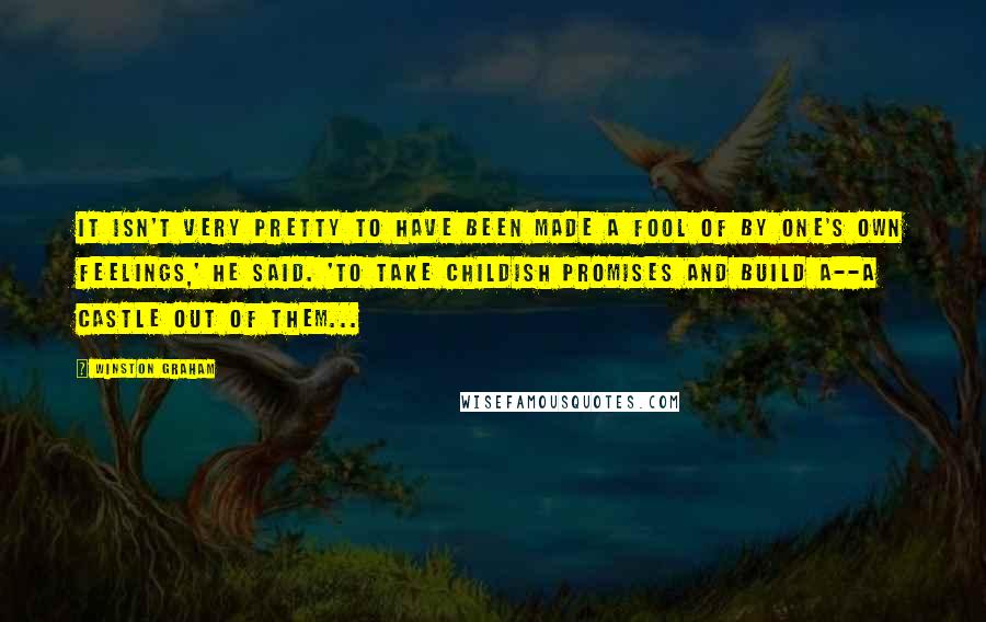 Winston Graham Quotes: It isn't very pretty to have been made a fool of by one's own feelings,' he said. 'To take childish promises and build a--a castle out of them...