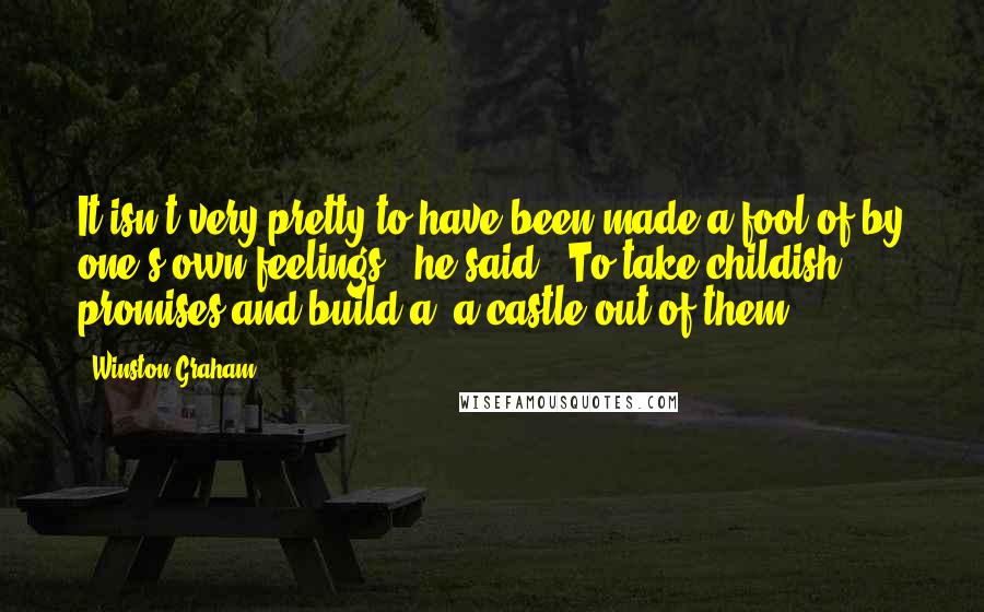 Winston Graham Quotes: It isn't very pretty to have been made a fool of by one's own feelings,' he said. 'To take childish promises and build a--a castle out of them...