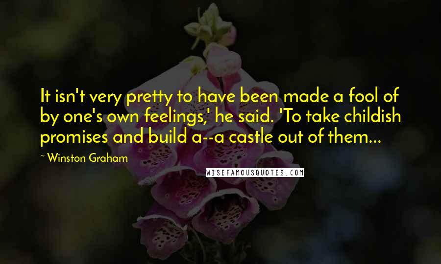 Winston Graham Quotes: It isn't very pretty to have been made a fool of by one's own feelings,' he said. 'To take childish promises and build a--a castle out of them...