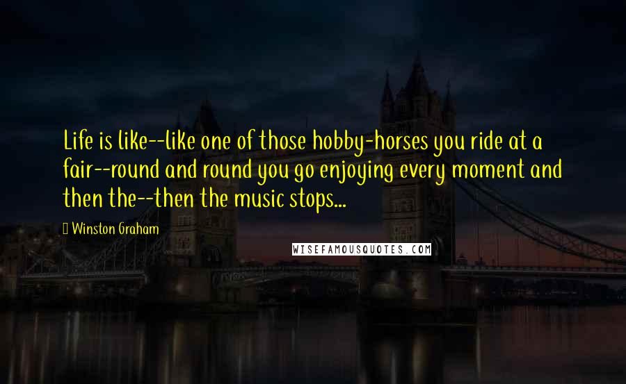 Winston Graham Quotes: Life is like--like one of those hobby-horses you ride at a fair--round and round you go enjoying every moment and then the--then the music stops...