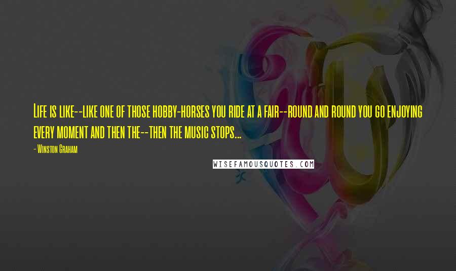 Winston Graham Quotes: Life is like--like one of those hobby-horses you ride at a fair--round and round you go enjoying every moment and then the--then the music stops...