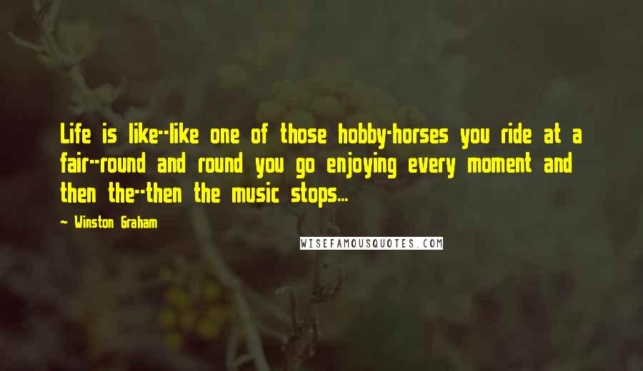 Winston Graham Quotes: Life is like--like one of those hobby-horses you ride at a fair--round and round you go enjoying every moment and then the--then the music stops...