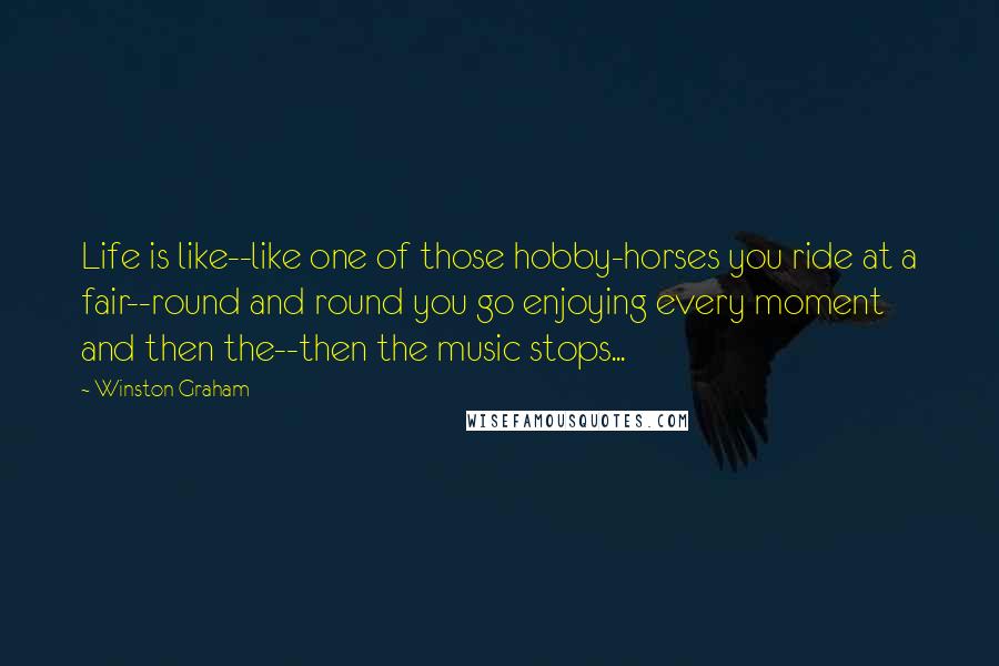 Winston Graham Quotes: Life is like--like one of those hobby-horses you ride at a fair--round and round you go enjoying every moment and then the--then the music stops...