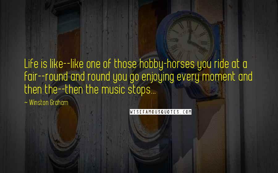 Winston Graham Quotes: Life is like--like one of those hobby-horses you ride at a fair--round and round you go enjoying every moment and then the--then the music stops...