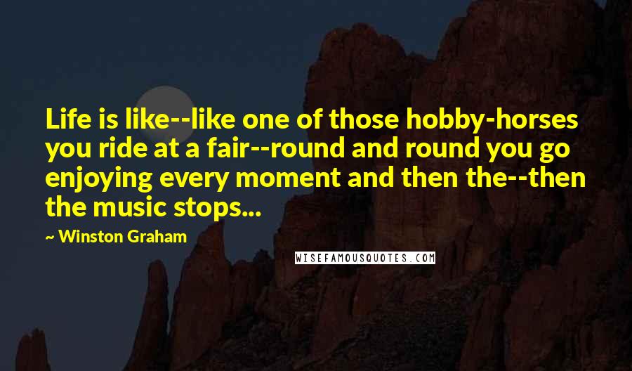 Winston Graham Quotes: Life is like--like one of those hobby-horses you ride at a fair--round and round you go enjoying every moment and then the--then the music stops...