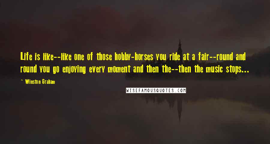 Winston Graham Quotes: Life is like--like one of those hobby-horses you ride at a fair--round and round you go enjoying every moment and then the--then the music stops...