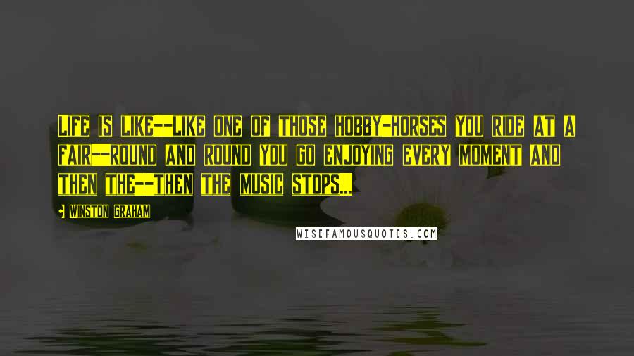 Winston Graham Quotes: Life is like--like one of those hobby-horses you ride at a fair--round and round you go enjoying every moment and then the--then the music stops...