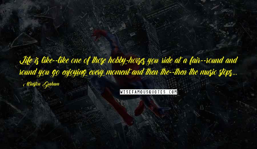 Winston Graham Quotes: Life is like--like one of those hobby-horses you ride at a fair--round and round you go enjoying every moment and then the--then the music stops...