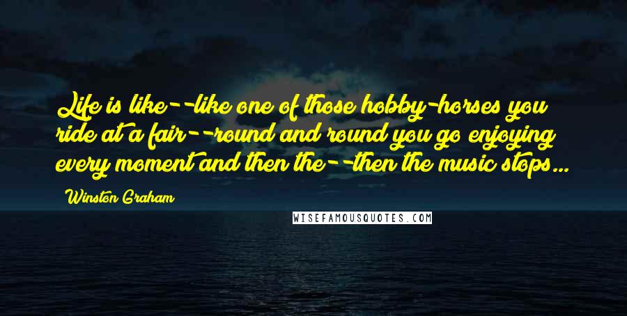 Winston Graham Quotes: Life is like--like one of those hobby-horses you ride at a fair--round and round you go enjoying every moment and then the--then the music stops...