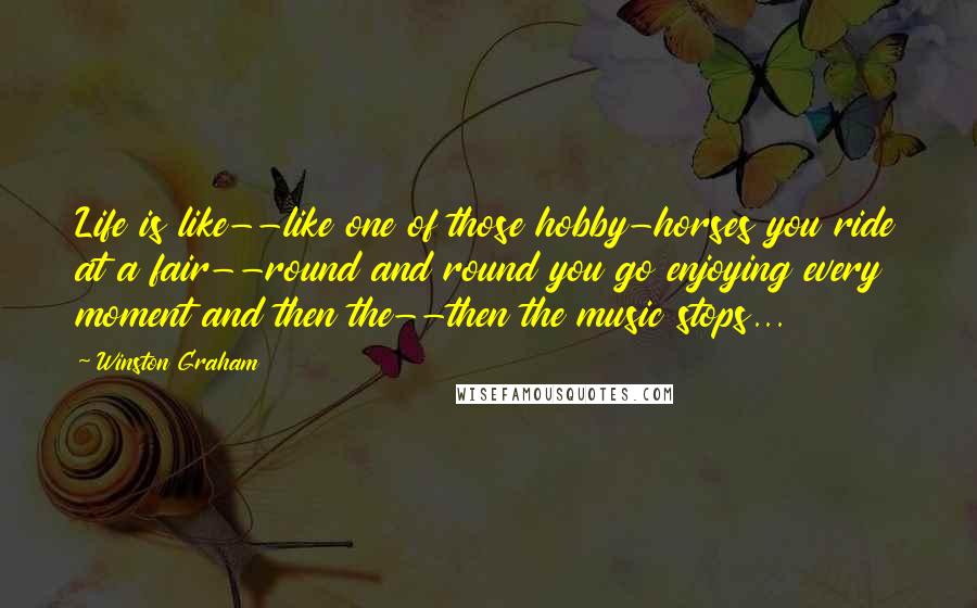 Winston Graham Quotes: Life is like--like one of those hobby-horses you ride at a fair--round and round you go enjoying every moment and then the--then the music stops...
