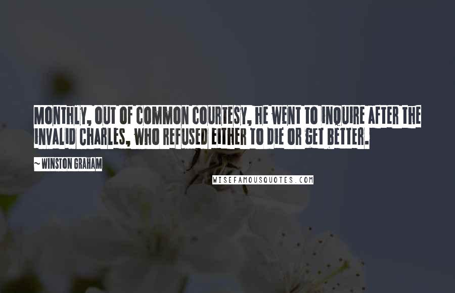 Winston Graham Quotes: Monthly, out of common courtesy, he went to inquire after the invalid Charles, who refused either to die or get better.