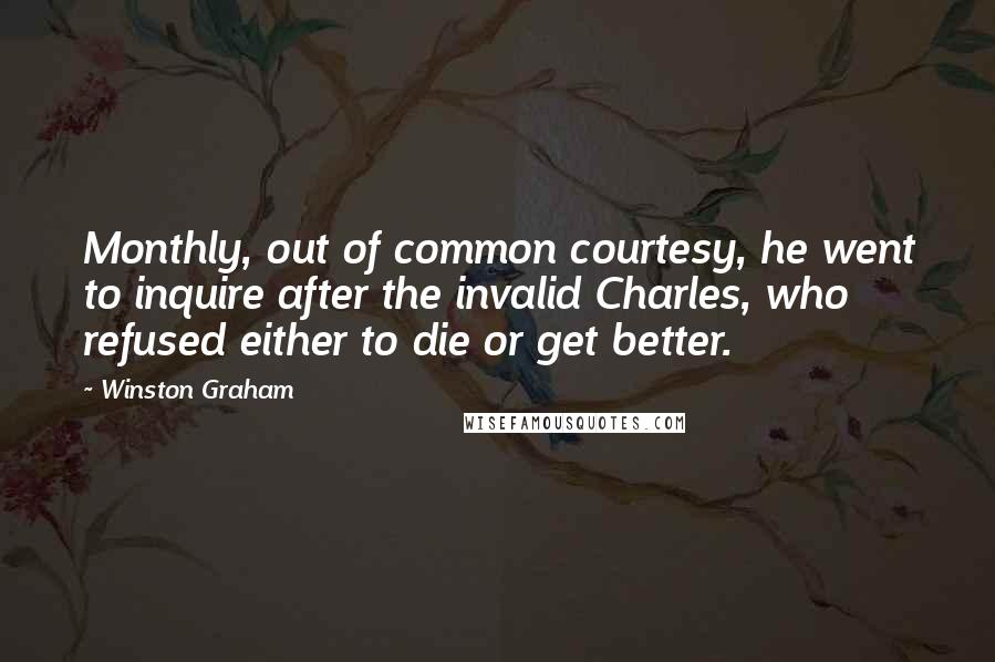 Winston Graham Quotes: Monthly, out of common courtesy, he went to inquire after the invalid Charles, who refused either to die or get better.