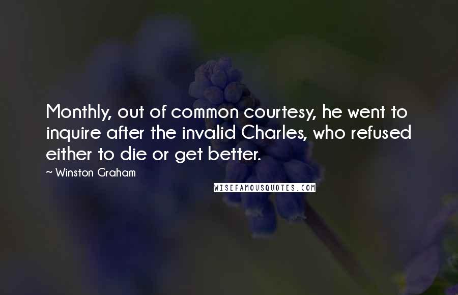 Winston Graham Quotes: Monthly, out of common courtesy, he went to inquire after the invalid Charles, who refused either to die or get better.