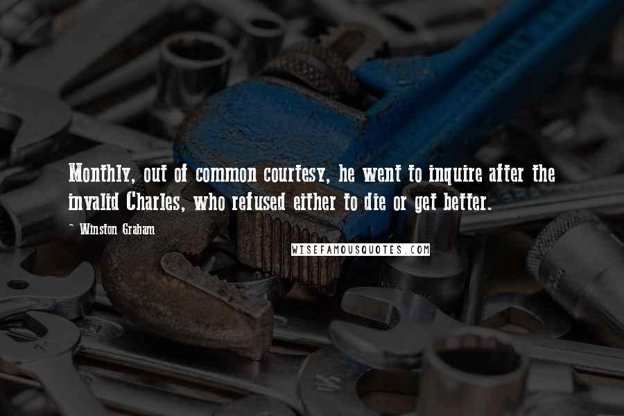 Winston Graham Quotes: Monthly, out of common courtesy, he went to inquire after the invalid Charles, who refused either to die or get better.