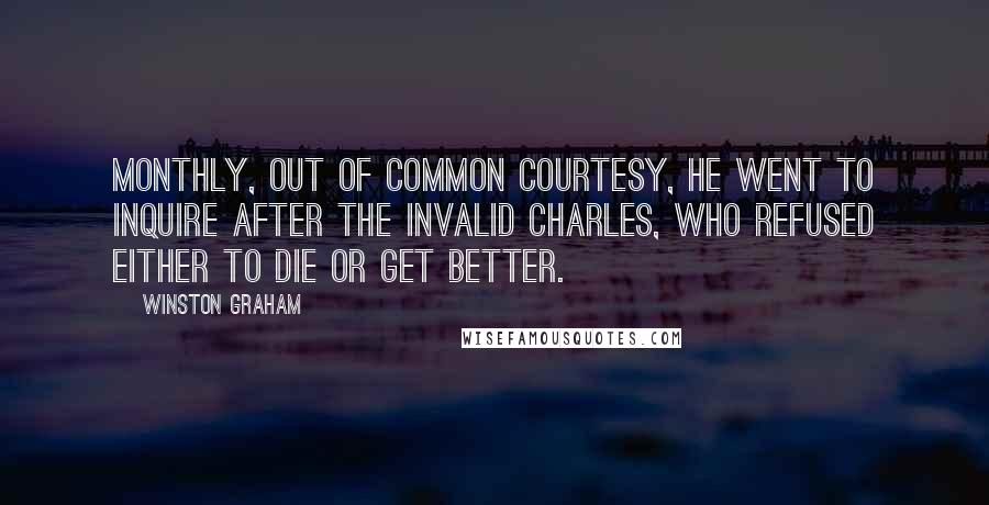 Winston Graham Quotes: Monthly, out of common courtesy, he went to inquire after the invalid Charles, who refused either to die or get better.