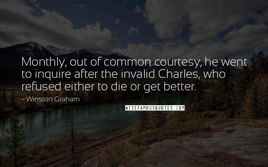 Winston Graham Quotes: Monthly, out of common courtesy, he went to inquire after the invalid Charles, who refused either to die or get better.