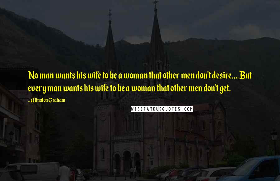 Winston Graham Quotes: No man wants his wife to be a woman that other men don't desire....But every man wants his wife to be a woman that other men don't get.