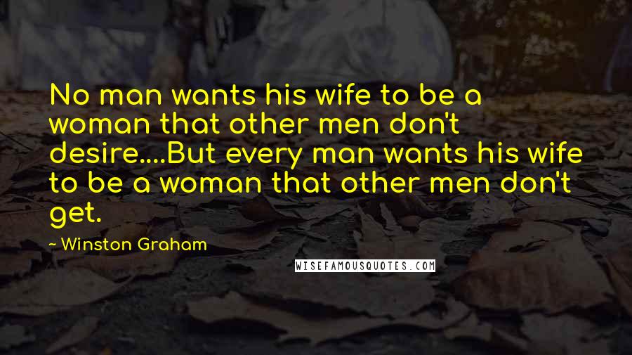 Winston Graham Quotes: No man wants his wife to be a woman that other men don't desire....But every man wants his wife to be a woman that other men don't get.