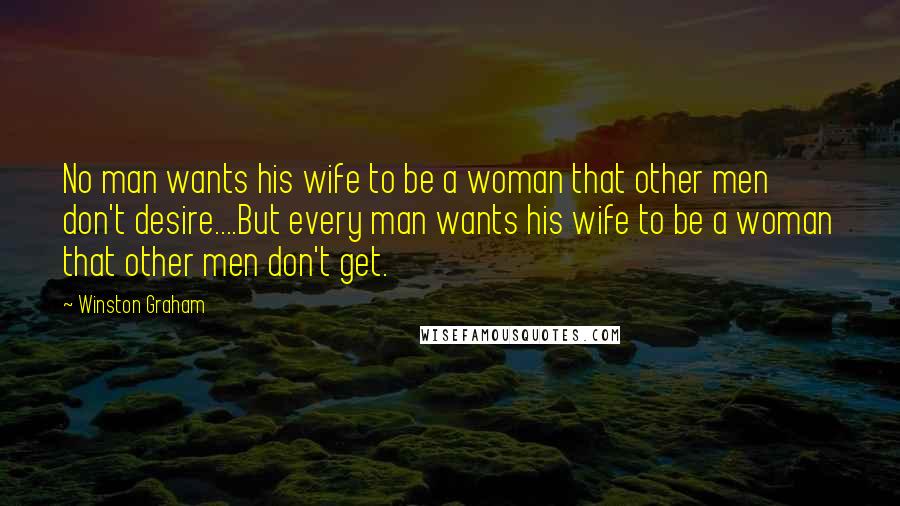 Winston Graham Quotes: No man wants his wife to be a woman that other men don't desire....But every man wants his wife to be a woman that other men don't get.