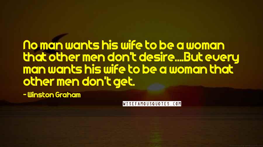 Winston Graham Quotes: No man wants his wife to be a woman that other men don't desire....But every man wants his wife to be a woman that other men don't get.